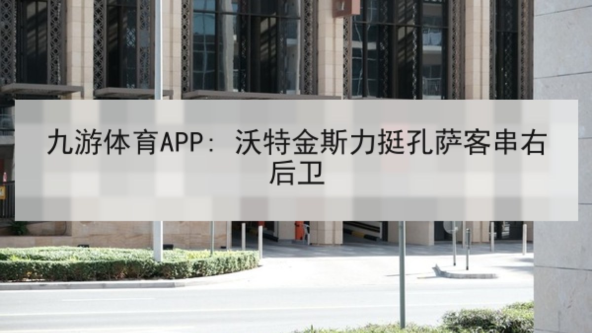 九游体育APP: 沃特金斯力挺孔萨客串右后卫 九游体育APP: 沃特金斯力挺孔萨客串右后卫