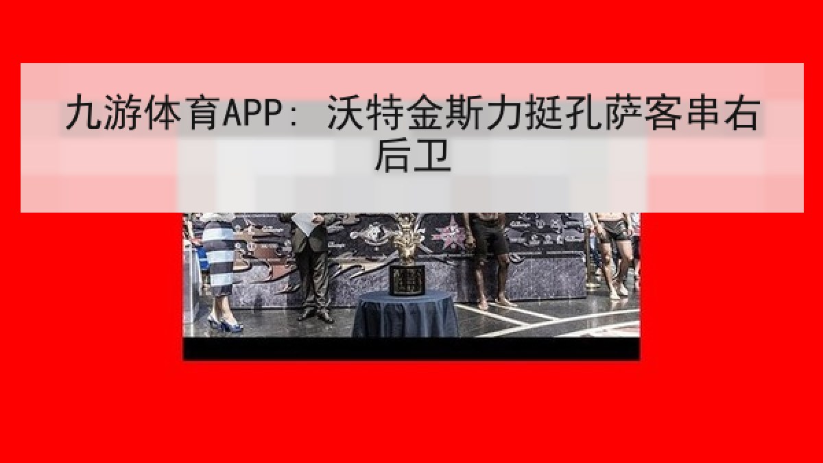 九游体育APP: 沃特金斯力挺孔萨客串右后卫