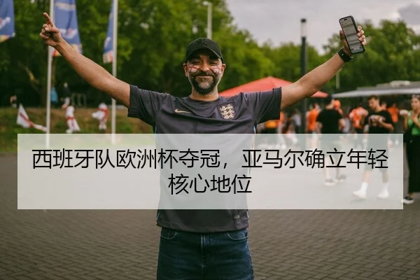 西班牙队欧洲杯夺冠，亚马尔确立年轻核心地位