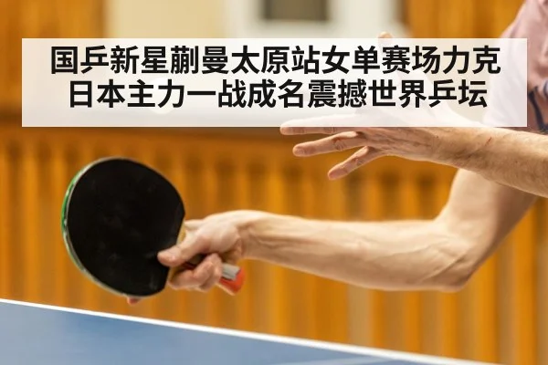 国乒新星蒯曼太原站女单赛场力克日本主力一战成名震撼世界乒坛