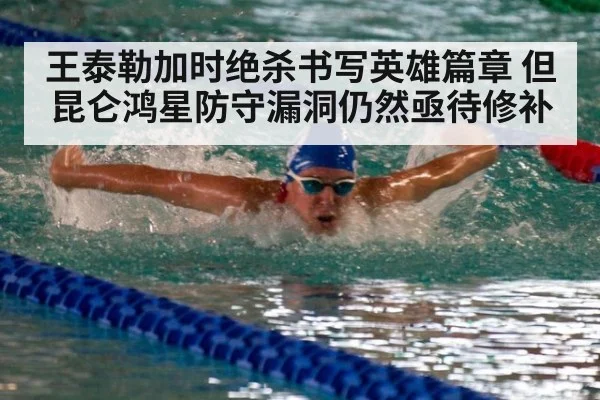 王泰勒加时绝杀书写英雄篇章 但昆仑鸿星防守漏洞仍然亟待修补