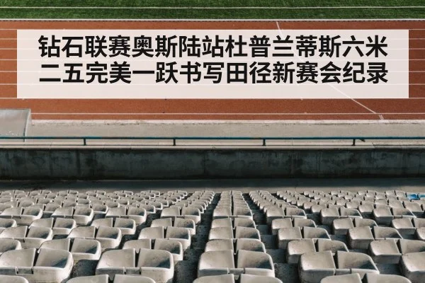 钻石联赛奥斯陆站杜普兰蒂斯六米二五完美一跃书写田径新赛会纪录