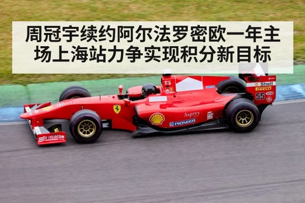周冠宇续约阿尔法罗密欧一年主场上海站力争实现积分新目标