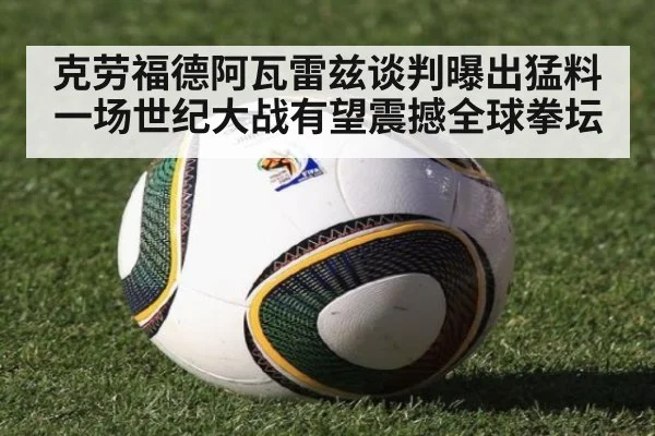 克劳福德阿瓦雷兹谈判曝出猛料一场世纪大战有望震撼全球拳坛