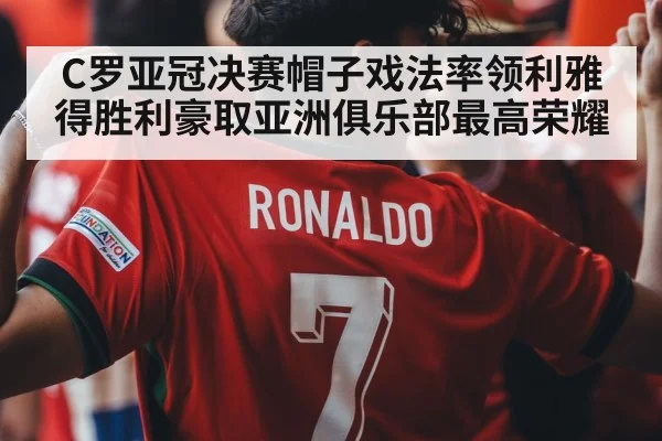 C罗亚冠决赛帽子戏法率领利雅得胜利豪取亚洲俱乐部最高荣耀